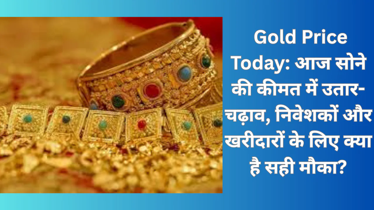  Gold Price Today: आज सोने की कीमत में उतार-चढ़ाव, निवेशकों और खरीदारों के लिए क्या है सही मौका?
